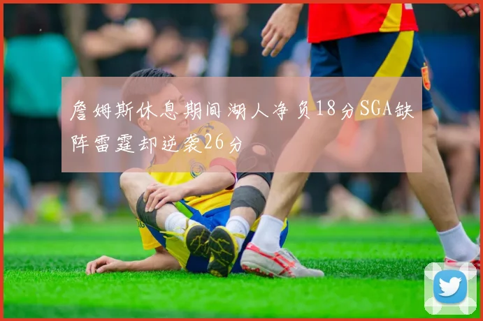 詹姆斯休息期间湖人净负18分SGA缺阵雷霆却逆袭26分