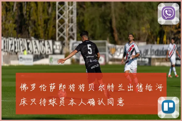 佛罗伦萨即将将贝尔特兰出售给河床只待球员本人确认同意