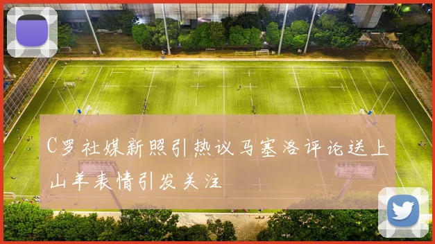 C罗社媒新照引热议马塞洛评论送上山羊表情引发关注