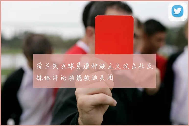 荷兰失点球员遭种族主义攻击社交媒体评论功能被迫关闭