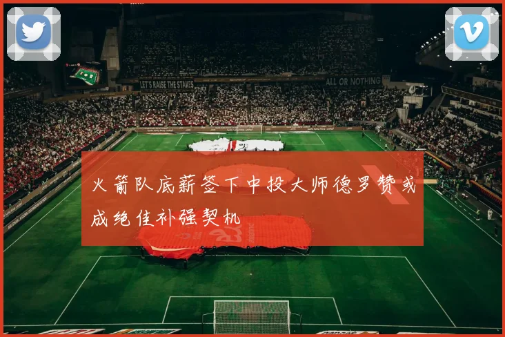 火箭队底薪签下中投大师德罗赞或成绝佳补强契机