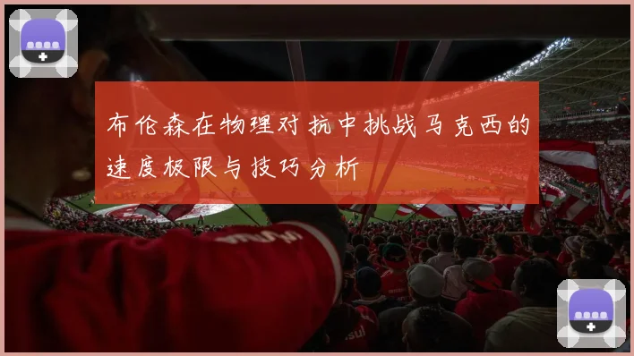 布伦森在物理对抗中挑战马克西的速度极限与技巧分析