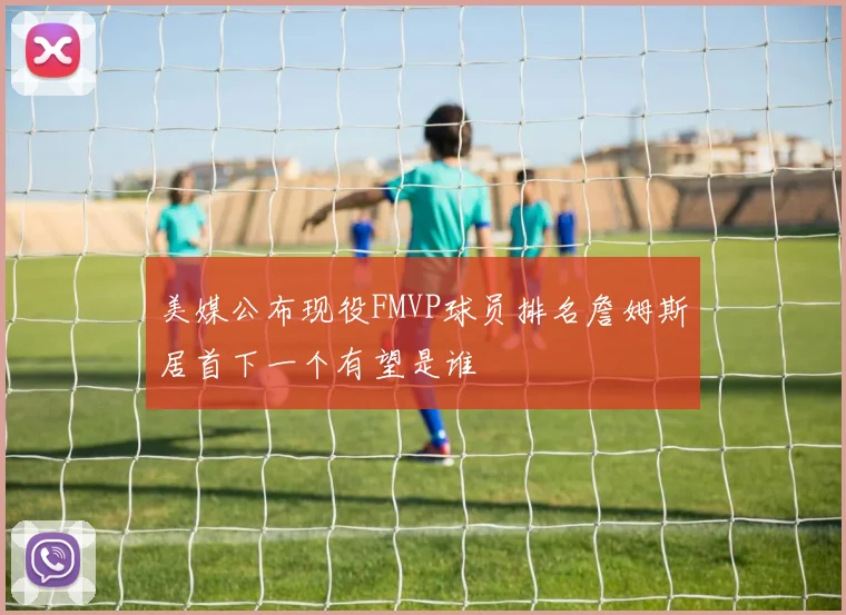 美媒公布现役FMVP球员排名詹姆斯居首下一个有望是谁