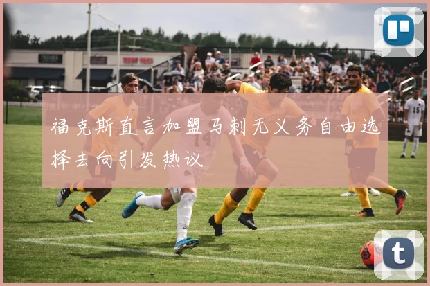 福克斯直言加盟马刺无义务自由选择去向引发热议