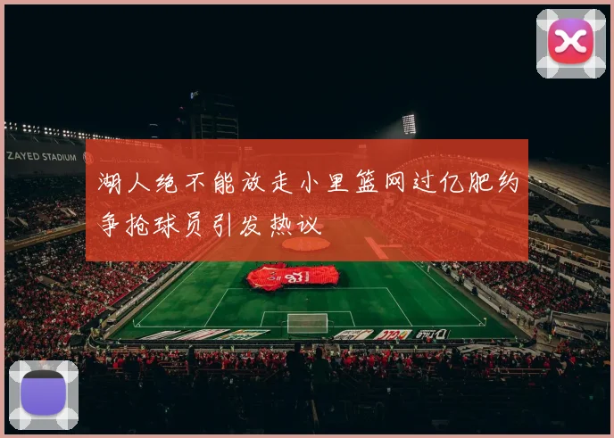 湖人绝不能放走小里篮网过亿肥约争抢球员引发热议