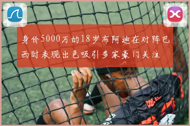 身价5000万的18岁布阿迪在对阵巴西时表现出色吸引多家豪门关注