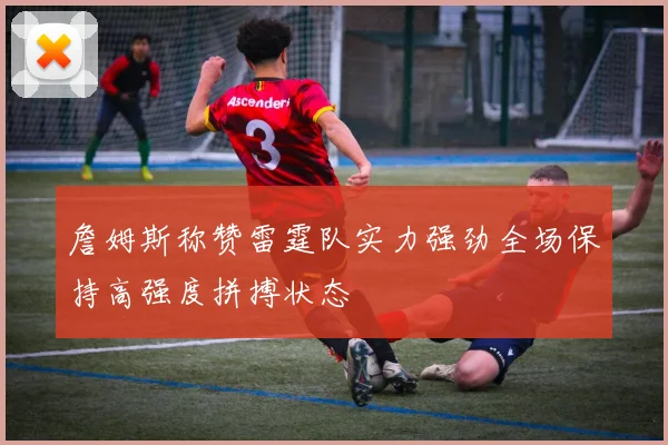 詹姆斯称赞雷霆队实力强劲全场保持高强度拼搏状态