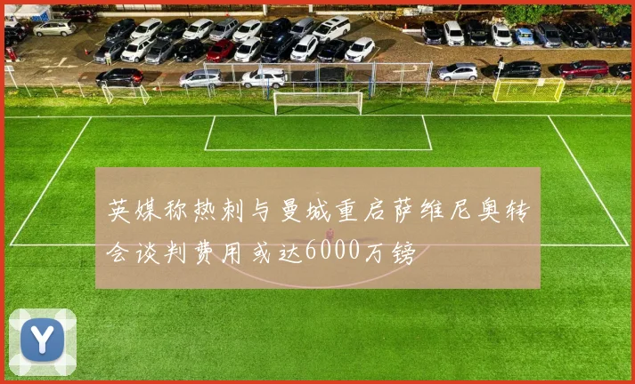 英媒称热刺与曼城重启萨维尼奥转会谈判费用或达6000万镑