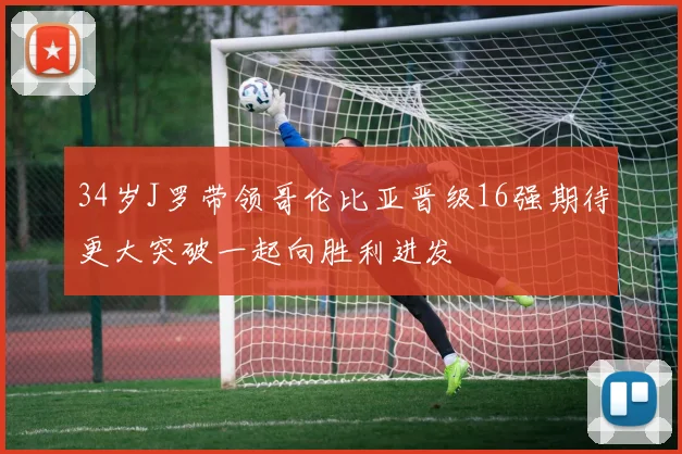 34岁J罗带领哥伦比亚晋级16强期待更大突破一起向胜利进发