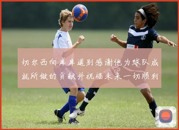 切尔西向库库道别感谢他为球队成就所做的贡献并祝福未来一切顺利