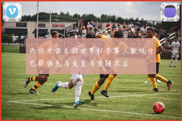 西班牙俱乐部世界杯参赛人数统计巴萨领先马竞皇马紧随其后