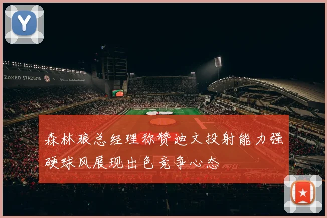 森林狼总经理称赞迪文投射能力强硬球风展现出色竞争心态