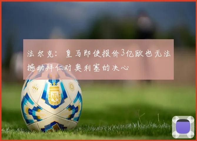 法尔克：皇马即使报价3亿欧也无法撼动拜仁对奥利塞的决心